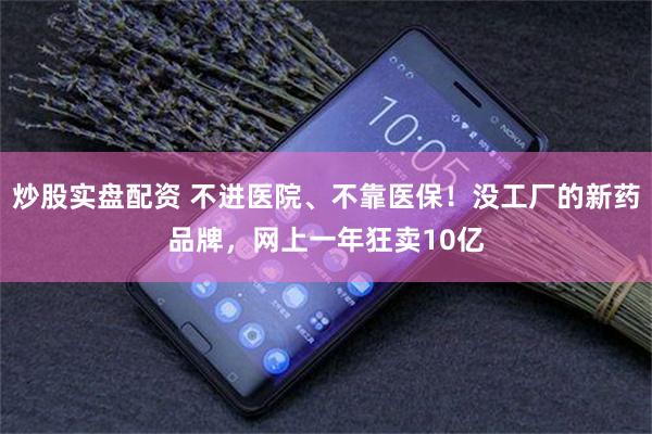 炒股实盘配资 不进医院、不靠医保！没工厂的新药品牌，网上一年狂卖10亿