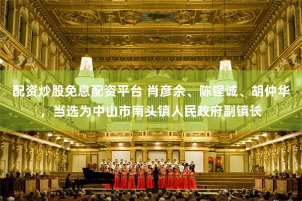配资炒股免息配资平台 肖彦余、陈锃诚、胡仲华,当选为中山市南头镇人民政府副镇长