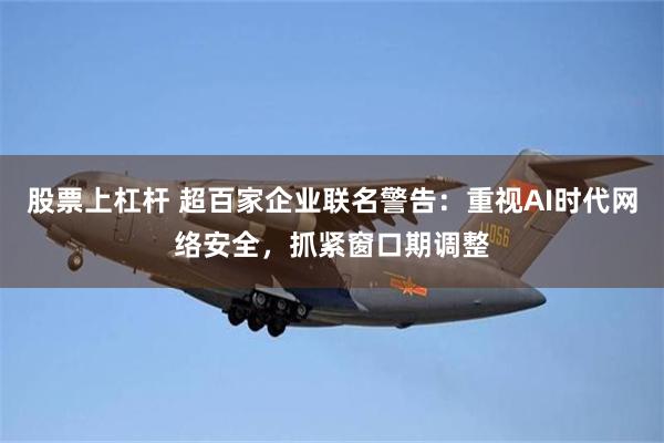 股票上杠杆 超百家企业联名警告：重视AI时代网络安全，抓紧窗口期调整