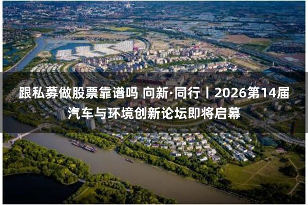 跟私募做股票靠谱吗 向新·同行丨2026第14届汽车与环境创新论坛即将启幕