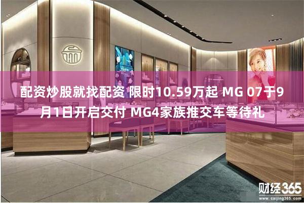 配资炒股就找配资 限时10.59万起 MG 07于9月1日开启交付 MG4家族推交车等待礼
