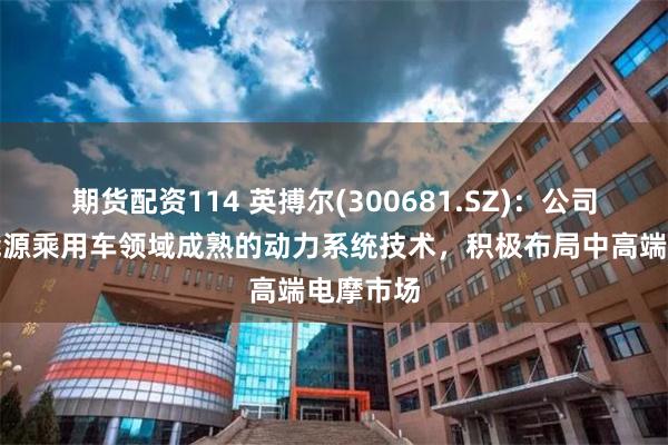 期货配资114 英搏尔(300681.SZ)：公司依托新能源乘用车领域成熟的动力系统技术，积极布局中高端电摩市场