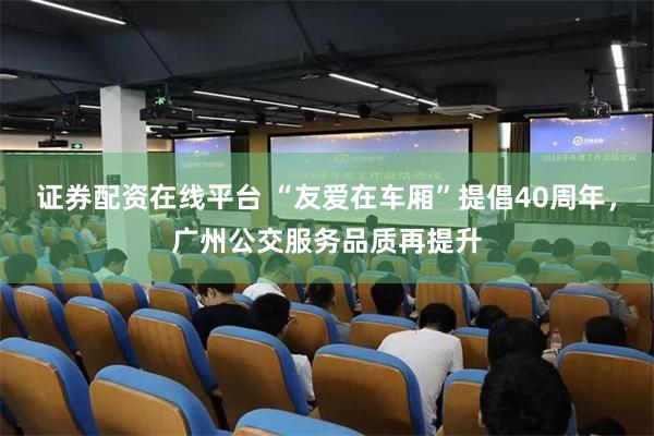 证券配资在线平台 “友爱在车厢”提倡40周年，广州公交服务品质再提升