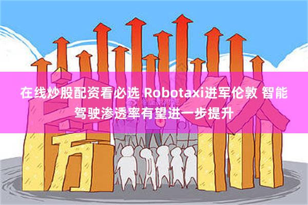 在线炒股配资看必选 Robotaxi进军伦敦 智能驾驶渗透率有望进一步提升