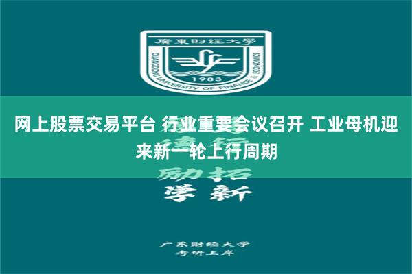 网上股票交易平台 行业重要会议召开 工业母机迎来新一轮上行周期