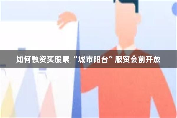 如何融资买股票 “城市阳台”服贸会前开放