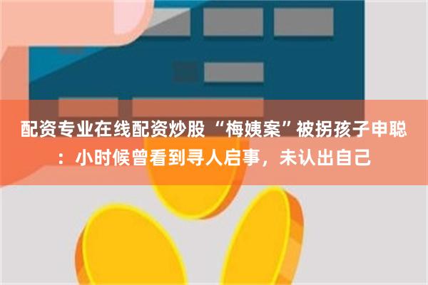 配资专业在线配资炒股 “梅姨案”被拐孩子申聪:小时候曾看到寻人启事,未认出自己