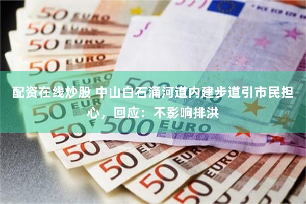 配资在线炒股 中山白石涌河道内建步道引市民担心，回应：不影响排洪