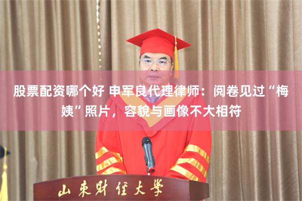 股票配资哪个好 申军良代理律师:阅卷见过“梅姨”照片,容貌与画像不大相符
