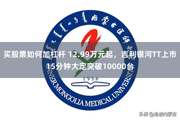 买股票如何加杠杆 12.99万元起，吉利银河TT上市15分钟大定突破10000台