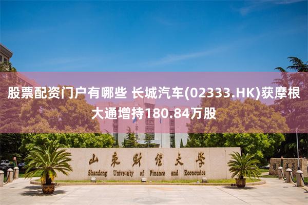 股票配资门户有哪些 长城汽车(02333.HK)获摩根大通增持180.84万股