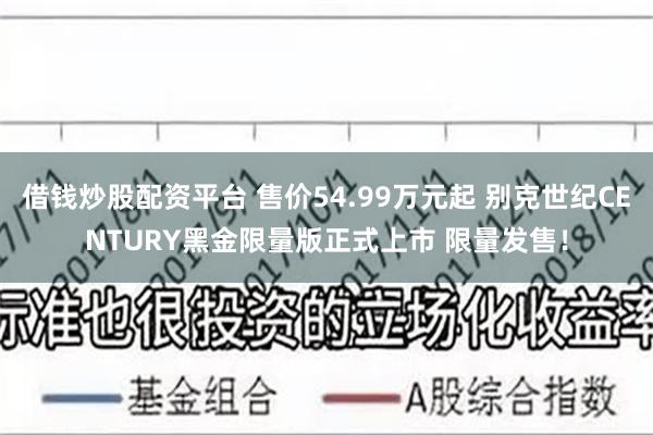借钱炒股配资平台 售价54.99万元起 别克世纪CENTURY黑金限量版正式上市 限量发售！