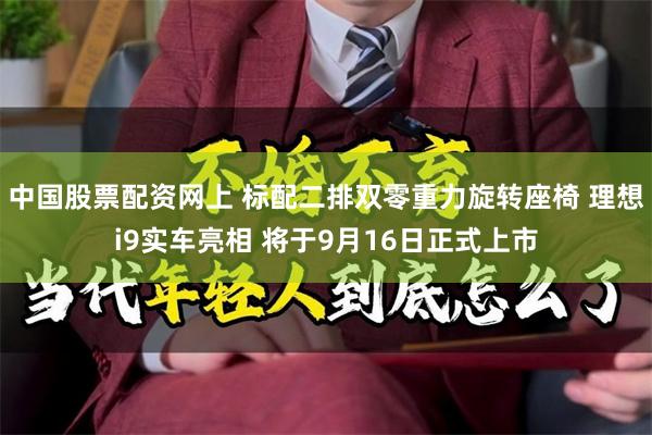 中国股票配资网上 标配二排双零重力旋转座椅 理想i9实车亮相 将于9月16日正式上市