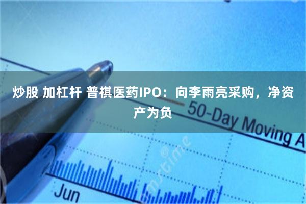 炒股 加杠杆 普祺医药IPO：向李雨亮采购，净资产为负