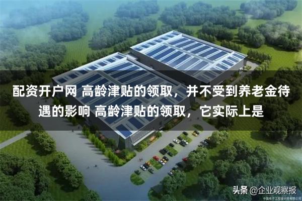 配资开户网 高龄津贴的领取,并不受到养老金待遇的影响 高龄津贴的领取,它实际上是