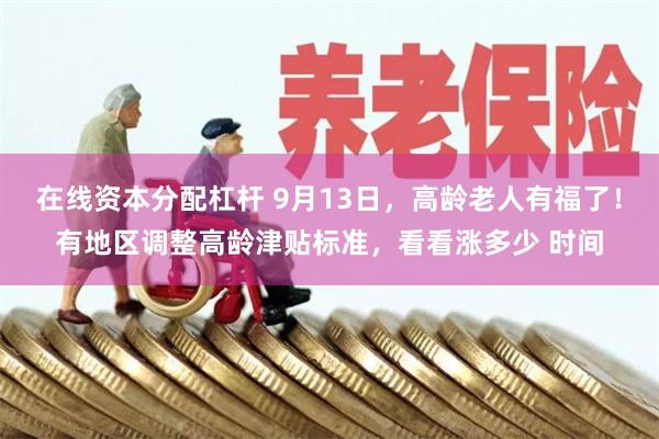 在线资本分配杠杆 9月13日,高龄老人有福了!有地区调整高龄津贴标准,看看涨多少 时间