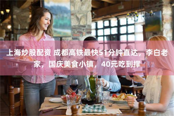 上海炒股配资 成都高铁最快51分钟直达，李白老家，国庆美食小镇，40元吃到撑