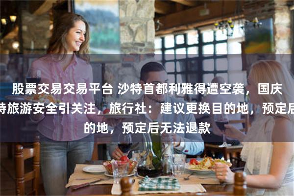 股票交易交易平台 沙特首都利雅得遭空袭，国庆假期赴沙特旅游安全引关注，旅行社：建议更换目的地，预定后无法退款