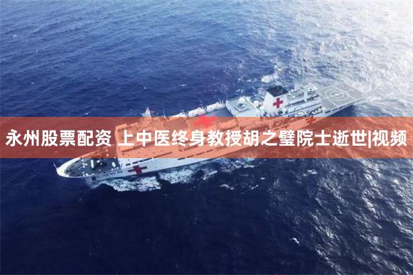 永州股票配资 上中医终身教授胡之璧院士逝世|视频