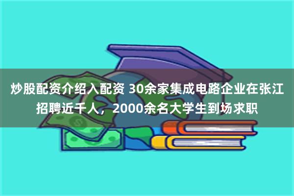 炒股配资介绍入配资 30余家集成电路企业在张江招聘近千人，2000余名大学生到场求职