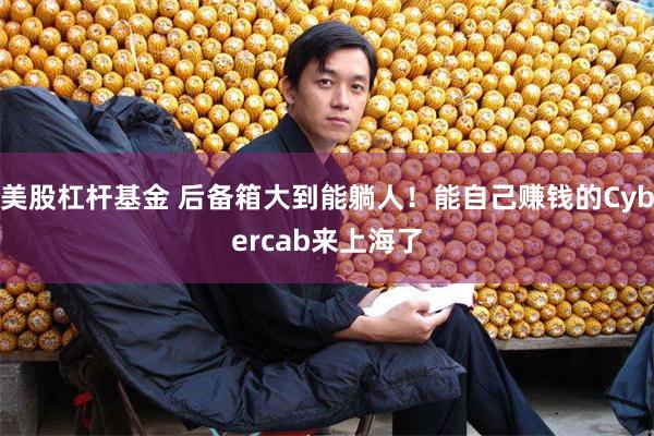 美股杠杆基金 后备箱大到能躺人！能自己赚钱的Cybercab来上海了