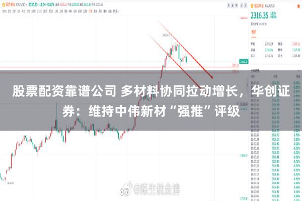 股票配资靠谱公司 多材料协同拉动增长，华创证券：维持中伟新材“强推”评级