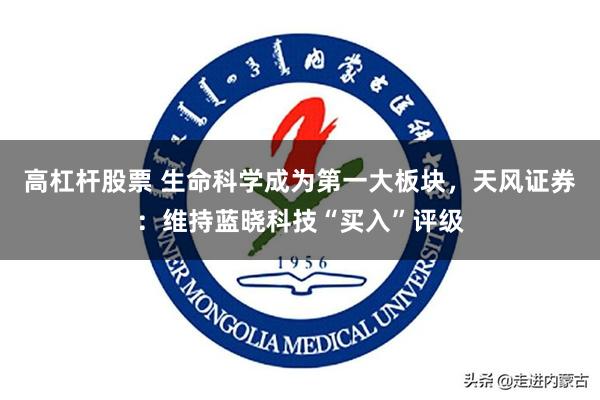 高杠杆股票 生命科学成为第一大板块，天风证券：维持蓝晓科技“买入”评级