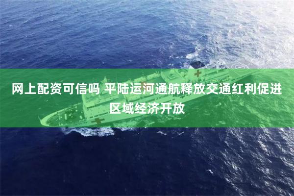 网上配资可信吗 平陆运河通航释放交通红利促进区域经济开放