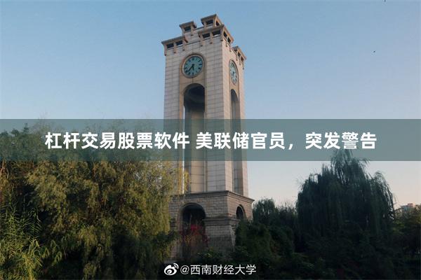 杠杆交易股票软件 美联储官员，突发警告