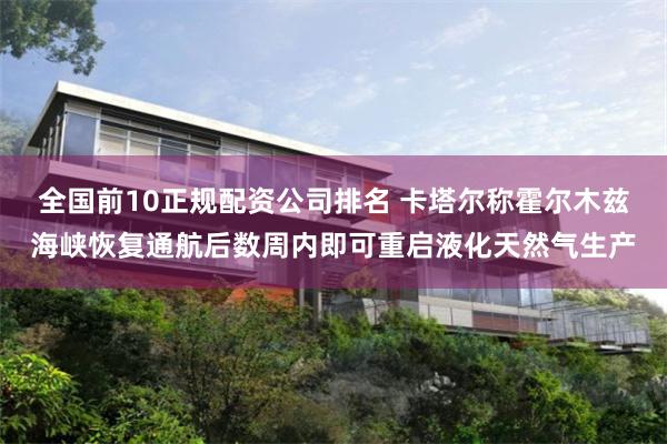 全国前10正规配资公司排名 卡塔尔称霍尔木兹海峡恢复通航后数周内即可重启液化天然气生产