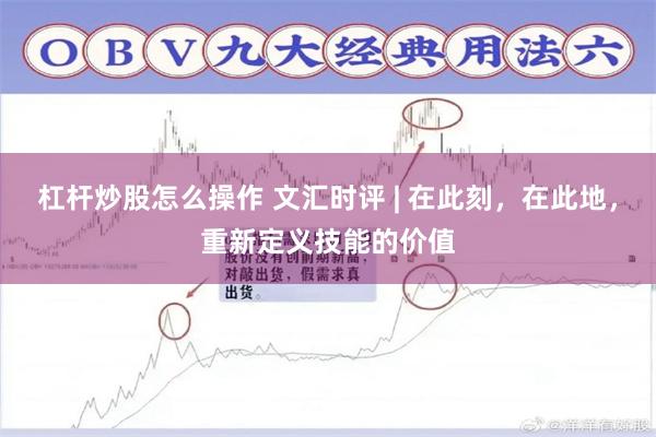 杠杆炒股怎么操作 文汇时评 | 在此刻，在此地，重新定义技能的价值