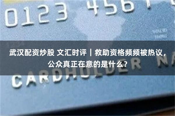 武汉配资炒股 文汇时评｜救助资格频频被热议，公众真正在意的是什么？