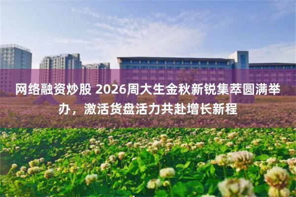 网络融资炒股 2026周大生金秋新锐集萃圆满举办，激活货盘活力共赴增长新程