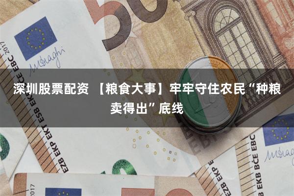 深圳股票配资 【粮食大事】牢牢守住农民“种粮卖得出”底线