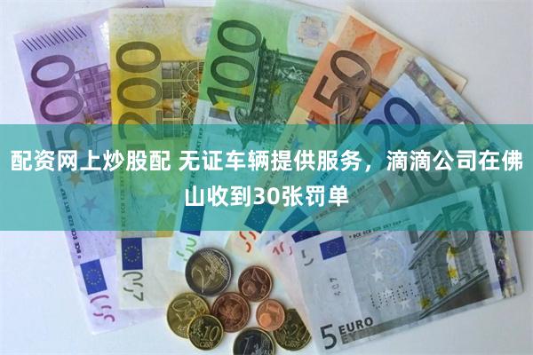 配资网上炒股配 无证车辆提供服务，滴滴公司在佛山收到30张罚单