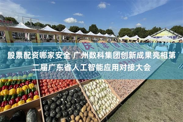 股票配资哪家安全 广州数科集团创新成果亮相第二届广东省人工智能应用对接大会