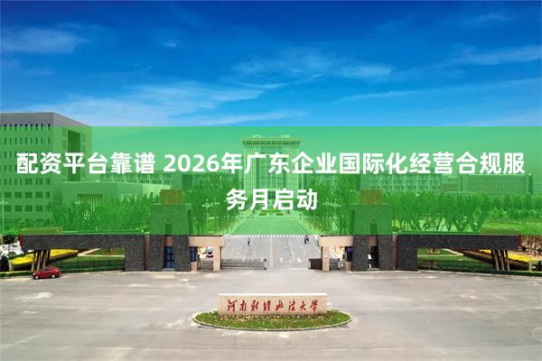 配资平台靠谱 2026年广东企业国际化经营合规服务月启动