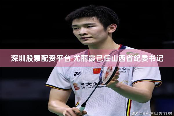 深圳股票配资平台 尤丽霞已任山西省纪委书记