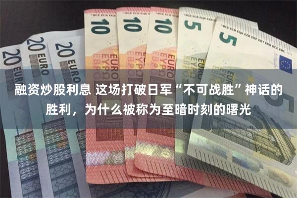 融资炒股利息 这场打破日军“不可战胜”神话的胜利，为什么被称为至暗时刻的曙光