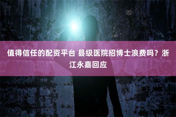 值得信任的配资平台 县级医院招博士浪费吗？浙江永嘉回应