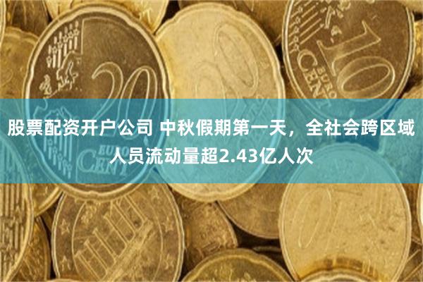 股票配资开户公司 中秋假期第一天，全社会跨区域人员流动量超2.43亿人次
