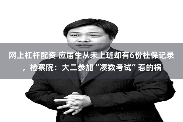网上杠杆配资 应届生从未上班却有6份社保记录,检察院:大二参加“凑数考试”惹的祸
