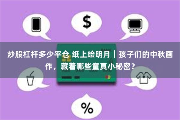 炒股杠杆多少平仓 纸上绘明月︱孩子们的中秋画作，藏着哪些童真小秘密？