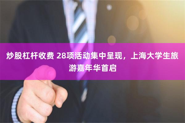 炒股杠杆收费 28项活动集中呈现，上海大学生旅游嘉年华首启