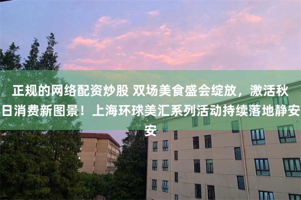 正规的网络配资炒股 双场美食盛会绽放，激活秋日消费新图景！上海环球美汇系列活动持续落地静安