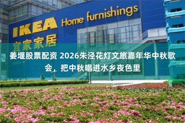 姜堰股票配资 2026朱泾花灯文旅嘉年华中秋歌会，把中秋唱进水乡夜色里