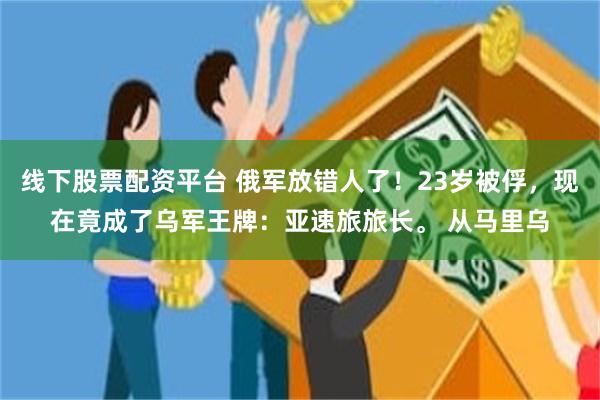线下股票配资平台 俄军放错人了！23岁被俘，现在竟成了乌军王牌：亚速旅旅长。 从马里乌