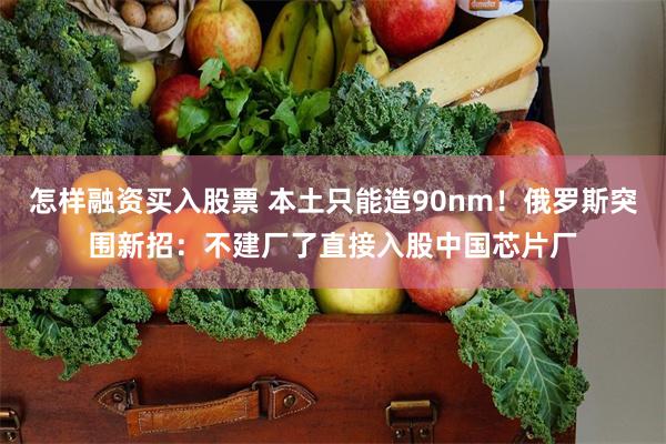 怎样融资买入股票 本土只能造90nm！俄罗斯突围新招：不建厂了直接入股中国芯片厂