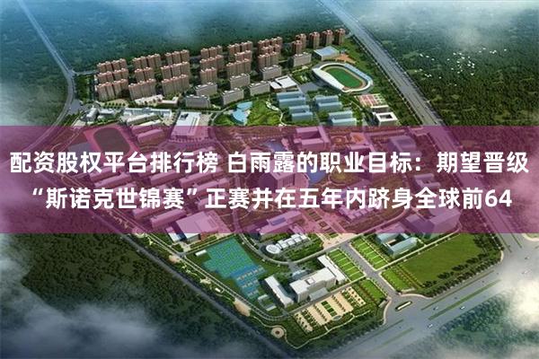 配资股权平台排行榜 白雨露的职业目标：期望晋级“斯诺克世锦赛”正赛并在五年内跻身全球前64