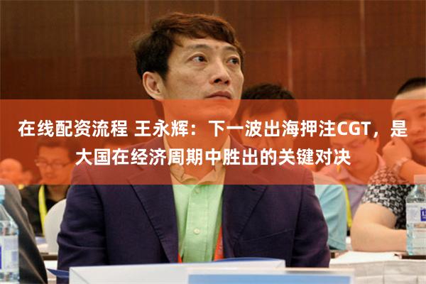 在线配资流程 王永辉：下一波出海押注CGT，是大国在经济周期中胜出的关键对决